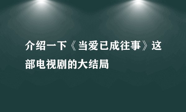介绍一下《当爱已成往事》这部电视剧的大结局