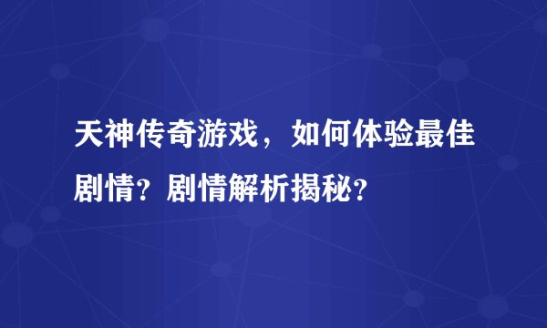 天神传奇游戏，如何体验最佳剧情？剧情解析揭秘？