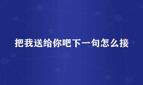 把我送给你吧下一句怎么接