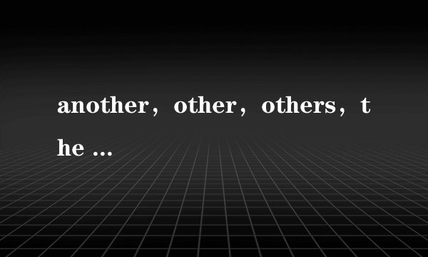another，other，others，the other和the others分别是什么意思区别是什么