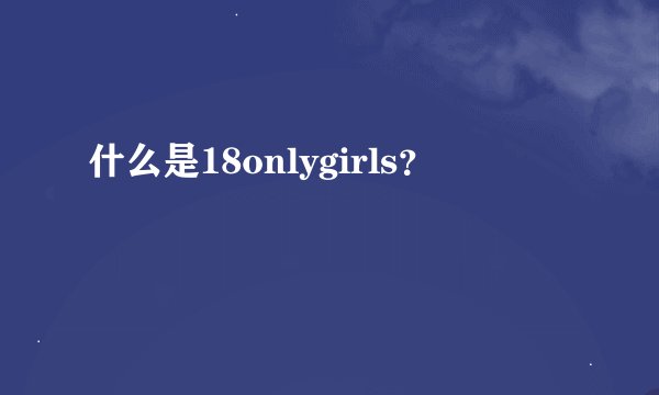 什么是18onlygirls？