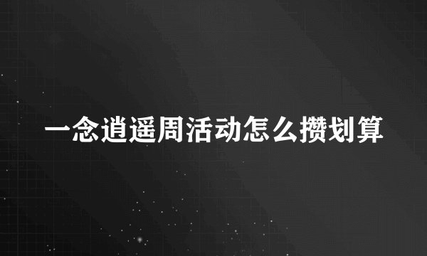 一念逍遥周活动怎么攒划算