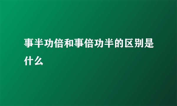事半功倍和事倍功半的区别是什么