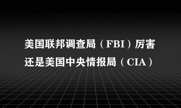 美国联邦调查局（FBI）厉害还是美国中央情报局（CIA）