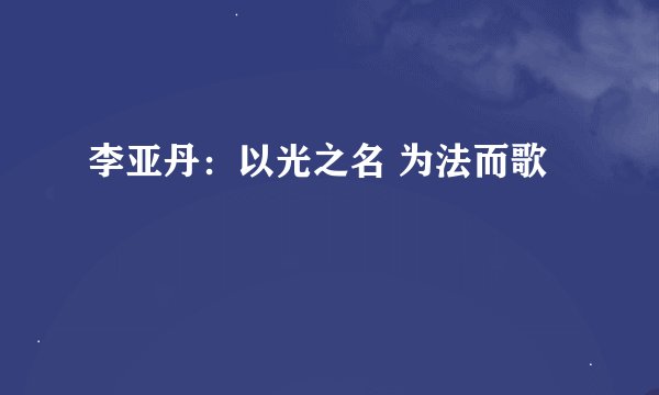 李亚丹：以光之名 为法而歌