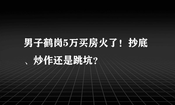 男子鹤岗5万买房火了！抄底、炒作还是跳坑？
