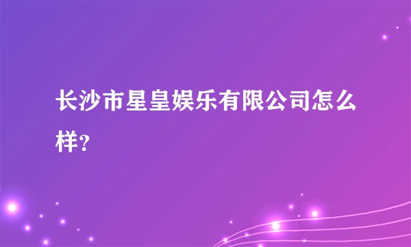 长沙市星皇娱乐有限公司怎么样？
