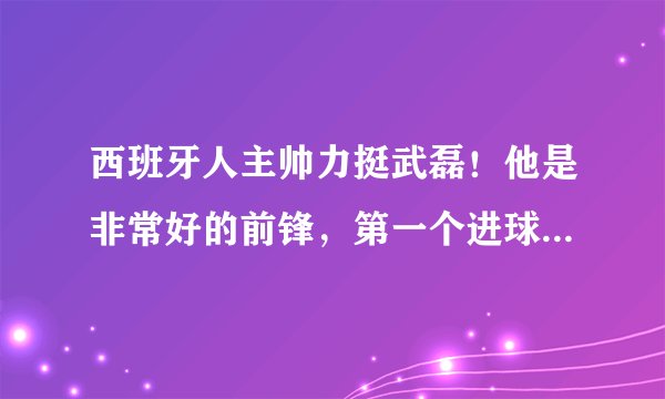 西班牙人主帅力挺武磊！他是非常好的前锋，第一个进球不会太久！