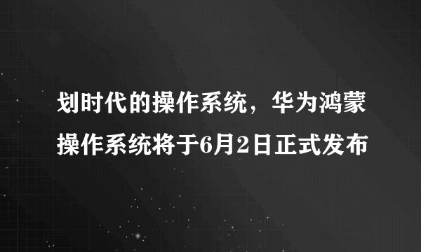 划时代的操作系统，华为鸿蒙操作系统将于6月2日正式发布