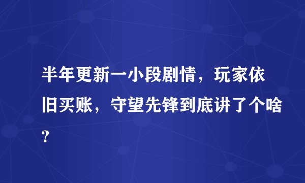 半年更新一小段剧情，玩家依旧买账，守望先锋到底讲了个啥？