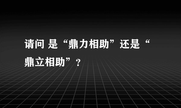 请问 是“鼎力相助”还是“鼎立相助”？
