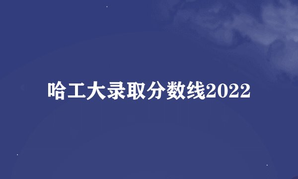哈工大录取分数线2022