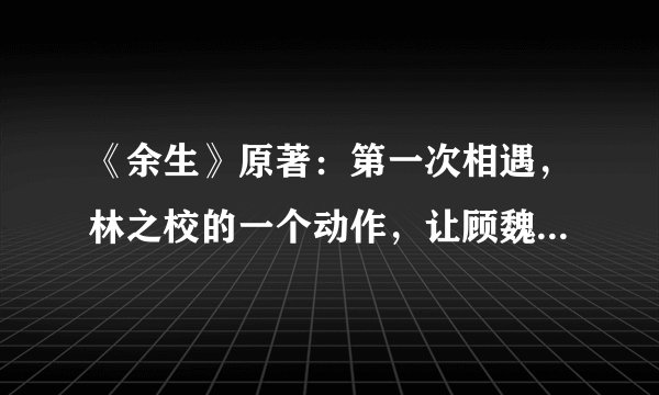 《余生》原著：第一次相遇，林之校的一个动作，让顾魏难以置信