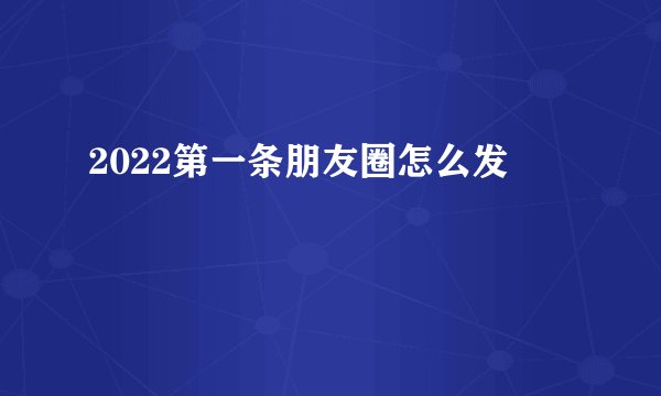 2022第一条朋友圈怎么发
