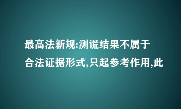 最高法新规:测谎结果不属于合法证据形式,只起参考作用,此