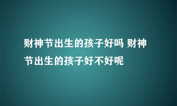 财神节出生的孩子好吗 财神节出生的孩子好不好呢