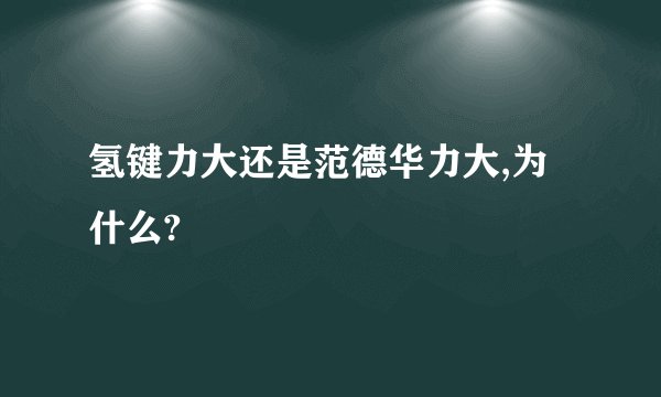 氢键力大还是范德华力大,为什么?