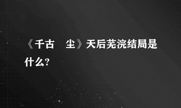 《千古玦尘》天后芜浣结局是什么?