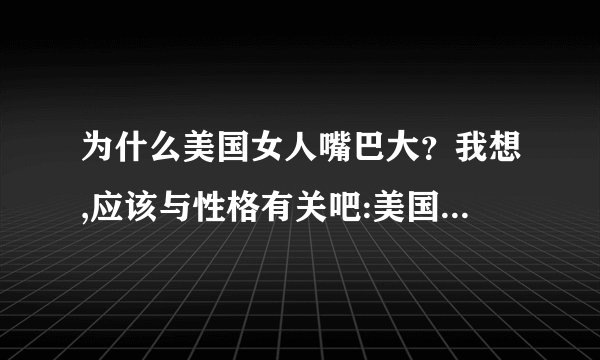 为什么美国女人嘴巴大？我想,应该与性格有关吧:美国女人笑起来很爽