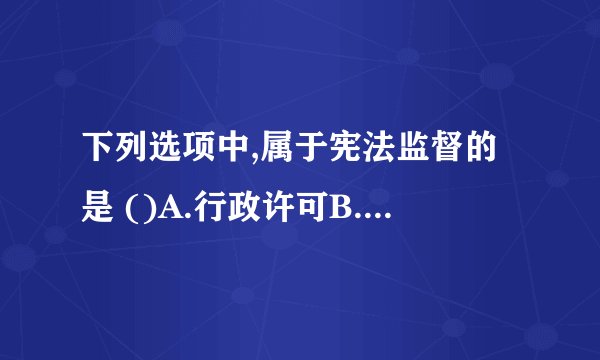下列选项中,属于宪法监督的是 ()A.行政许可B.立案登记C.司法判决D.合宪性审查？