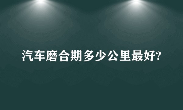 汽车磨合期多少公里最好?