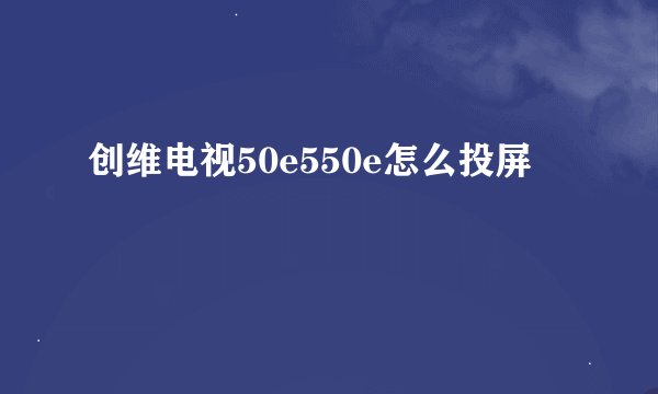 创维电视50e550e怎么投屏