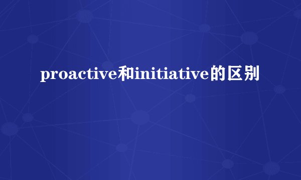 proactive和initiative的区别
