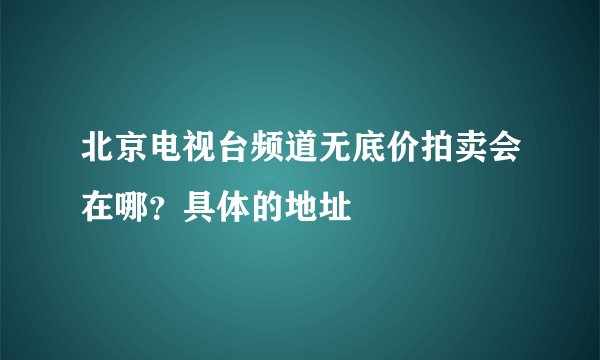 北京电视台频道无底价拍卖会在哪？具体的地址