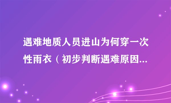 遇难地质人员进山为何穿一次性雨衣（初步判断遇难原因最大可能是失温）