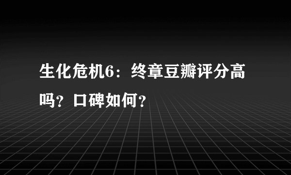 生化危机6:终章豆瓣评分高吗?口碑如何?