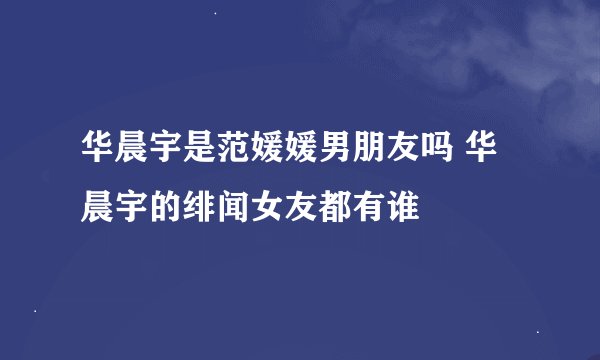 华晨宇是范媛媛男朋友吗 华晨宇的绯闻女友都有谁