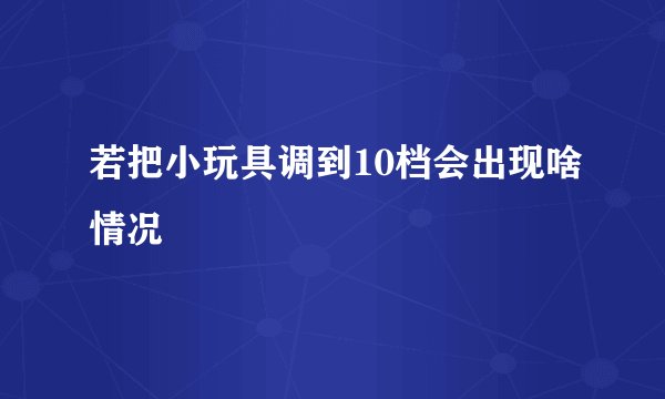 若把小玩具调到10档会出现啥情况
