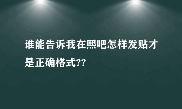 谁能告诉我在熙吧怎样发贴才是正确格式??