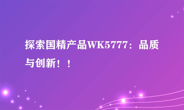 探索国精产品WK5777:品质与创新!!