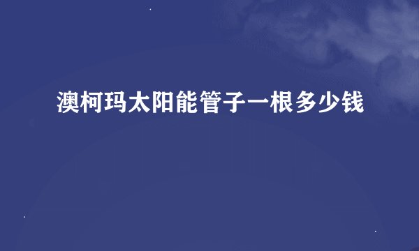 澳柯玛太阳能管子一根多少钱