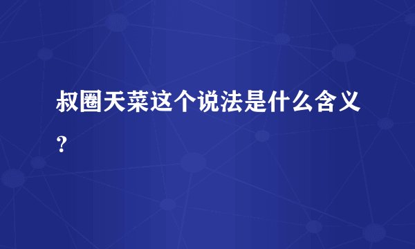 叔圈天菜这个说法是什么含义？
