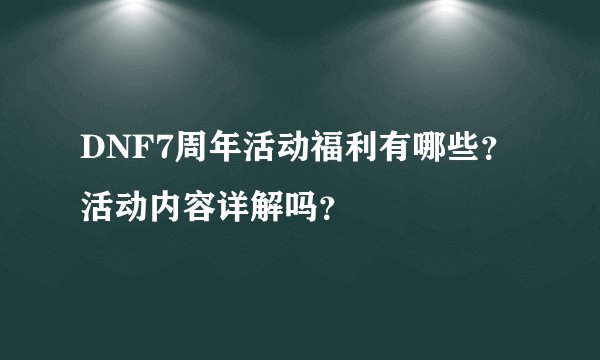 DNF7周年活动福利有哪些？活动内容详解吗？