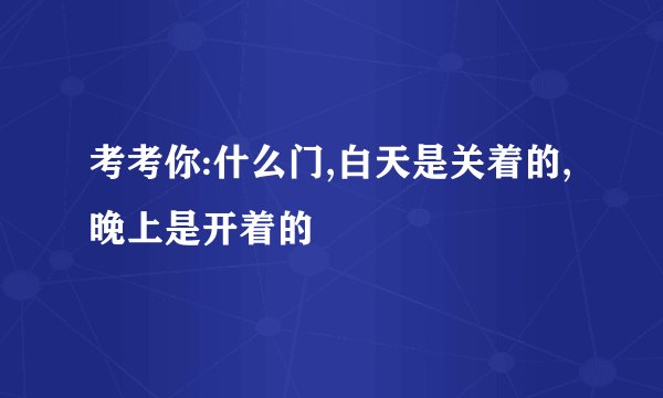 考考你:什么门,白天是关着的,晚上是开着的