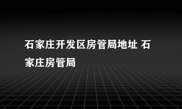 石家庄开发区房管局地址 石家庄房管局