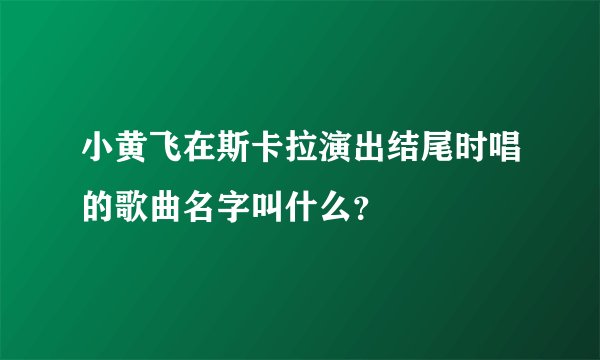 小黄飞在斯卡拉演出结尾时唱的歌曲名字叫什么？