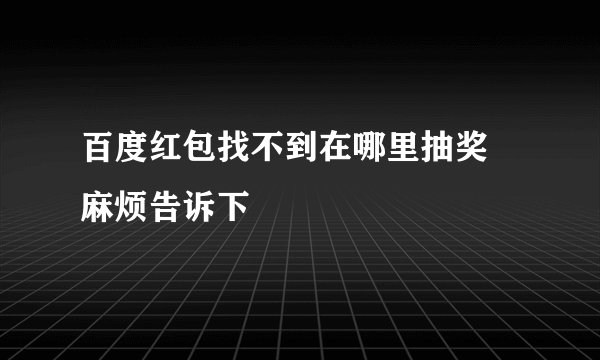 百度红包找不到在哪里抽奖 麻烦告诉下