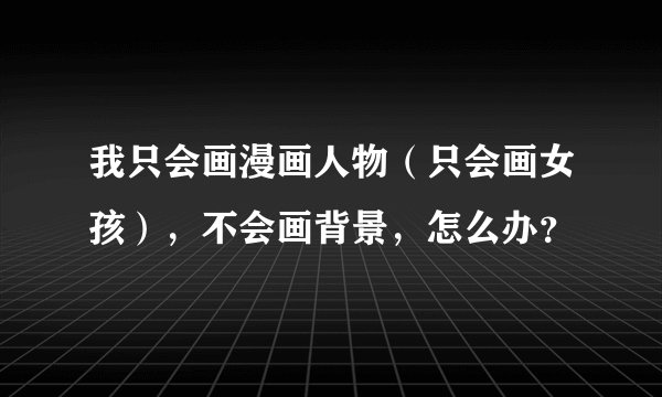 我只会画漫画人物（只会画女孩），不会画背景，怎么办？