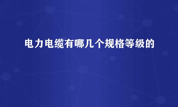 电力电缆有哪几个规格等级的