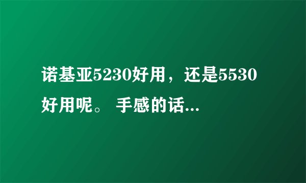 诺基亚5230好用，还是5530好用呢。 手感的话哪个会好些