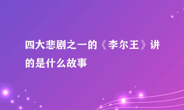 四大悲剧之一的《李尔王》讲的是什么故事