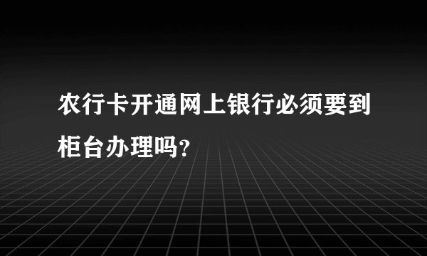 农行卡开通网上银行必须要到柜台办理吗？