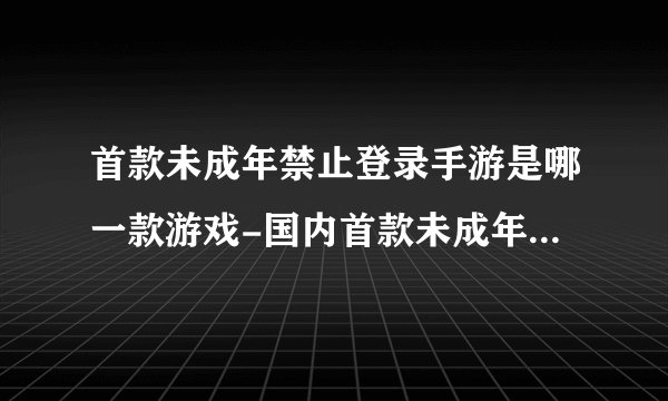 首款未成年禁止登录手游是哪一款游戏-国内首款未成年禁止登录手游介绍