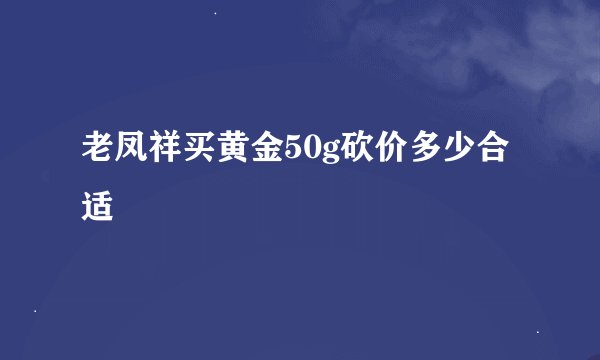 老凤祥买黄金50g砍价多少合适