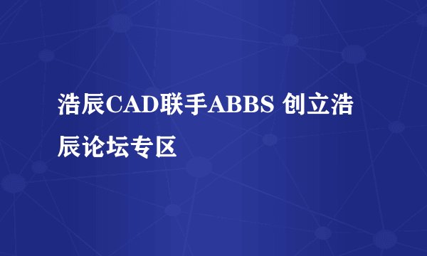 浩辰CAD联手ABBS 创立浩辰论坛专区