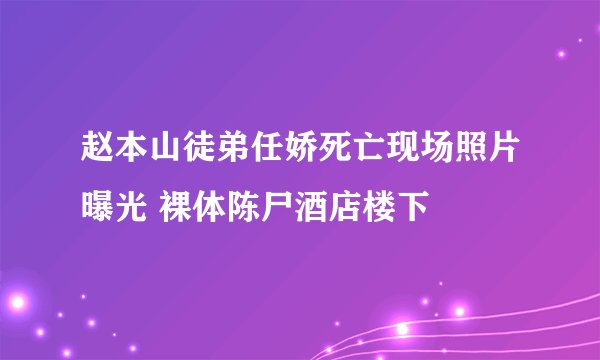 赵本山徒弟任娇死亡现场照片曝光 裸体陈尸酒店楼下